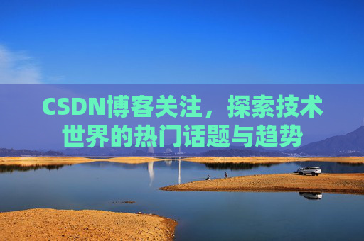 CSDN博客关注，探索技术世界的热门话题与趋势
