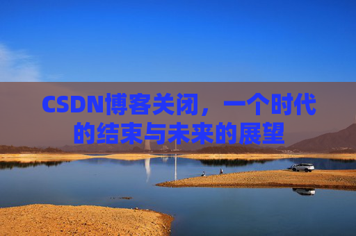 CSDN博客关闭，一个时代的结束与未来的展望